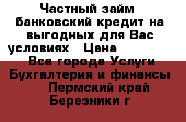 Частный займ, банковский кредит на выгодных для Вас условиях › Цена ­ 3 000 000 - Все города Услуги » Бухгалтерия и финансы   . Пермский край,Березники г.